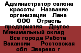 Администратор салона красоты › Название организации ­ Лана, ООО › Отрасль предприятия ­ Другое › Минимальный оклад ­ 1 - Все города Работа » Вакансии   . Ростовская обл.,Зверево г.